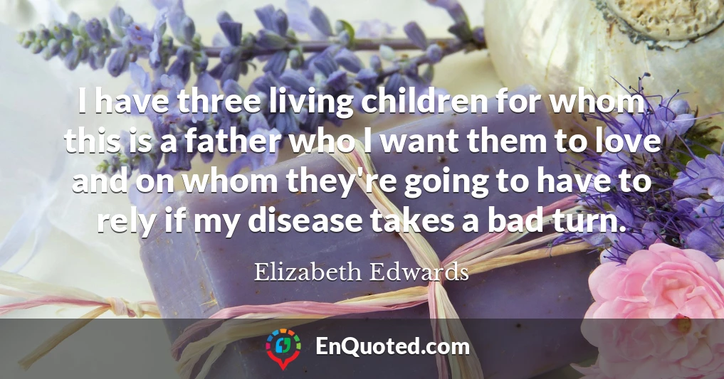 I have three living children for whom this is a father who I want them to love and on whom they're going to have to rely if my disease takes a bad turn.