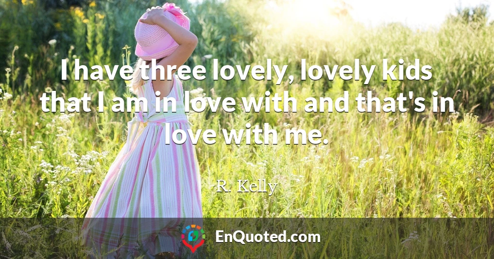 I have three lovely, lovely kids that I am in love with and that's in love with me.