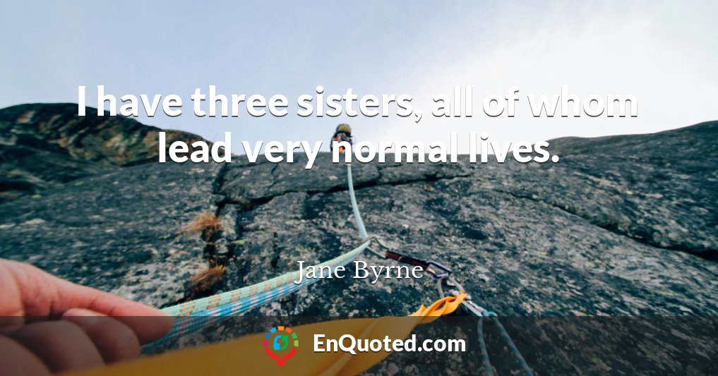 I have three sisters, all of whom lead very normal lives.
