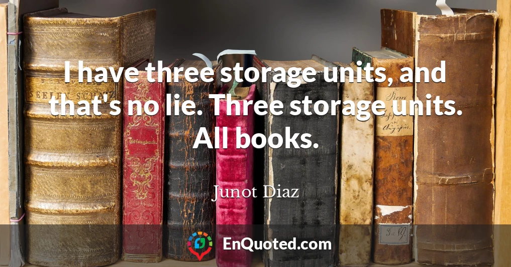 I have three storage units, and that's no lie. Three storage units. All books.
