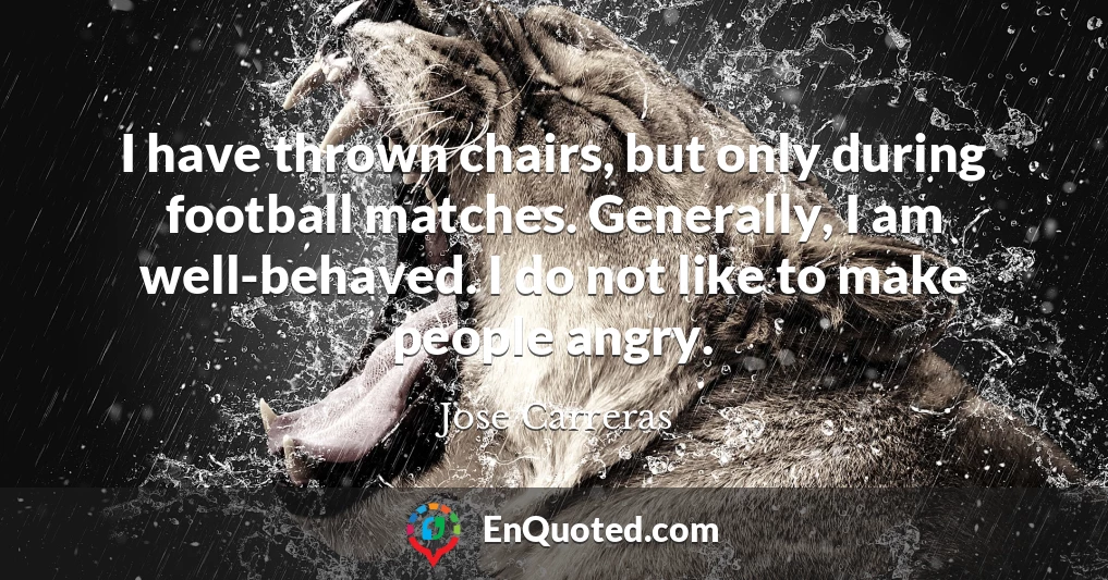 I have thrown chairs, but only during football matches. Generally, I am well-behaved. I do not like to make people angry.