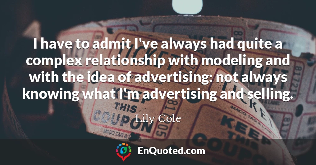 I have to admit I've always had quite a complex relationship with modeling and with the idea of advertising: not always knowing what I'm advertising and selling.