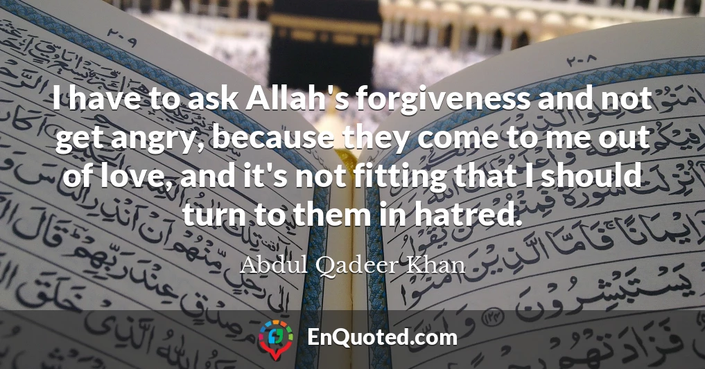 I have to ask Allah's forgiveness and not get angry, because they come to me out of love, and it's not fitting that I should turn to them in hatred.