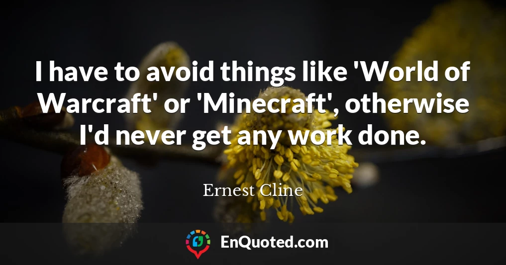 I have to avoid things like 'World of Warcraft' or 'Minecraft', otherwise I'd never get any work done.