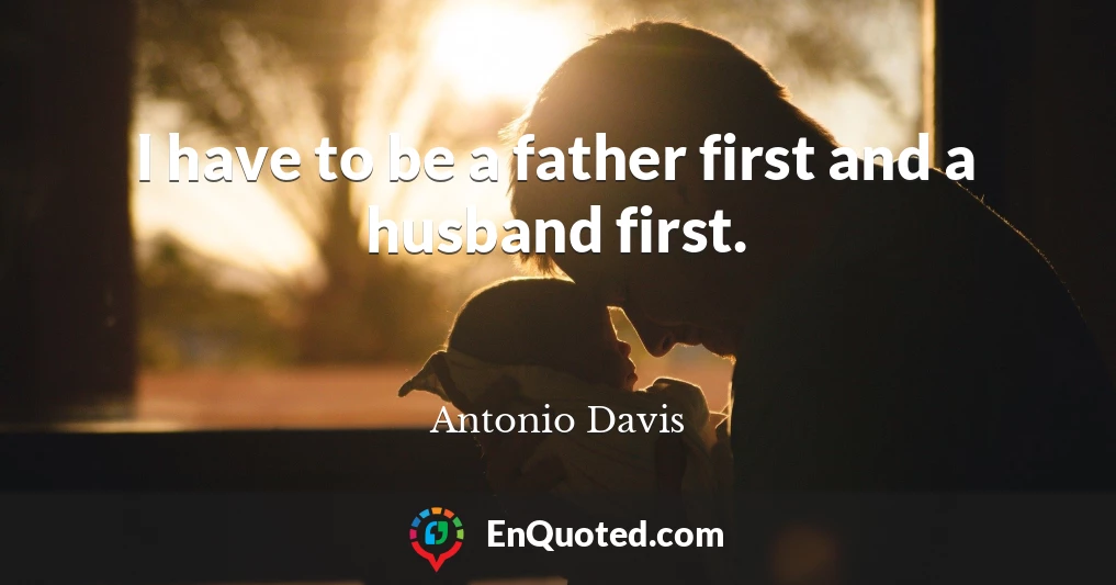 I have to be a father first and a husband first.