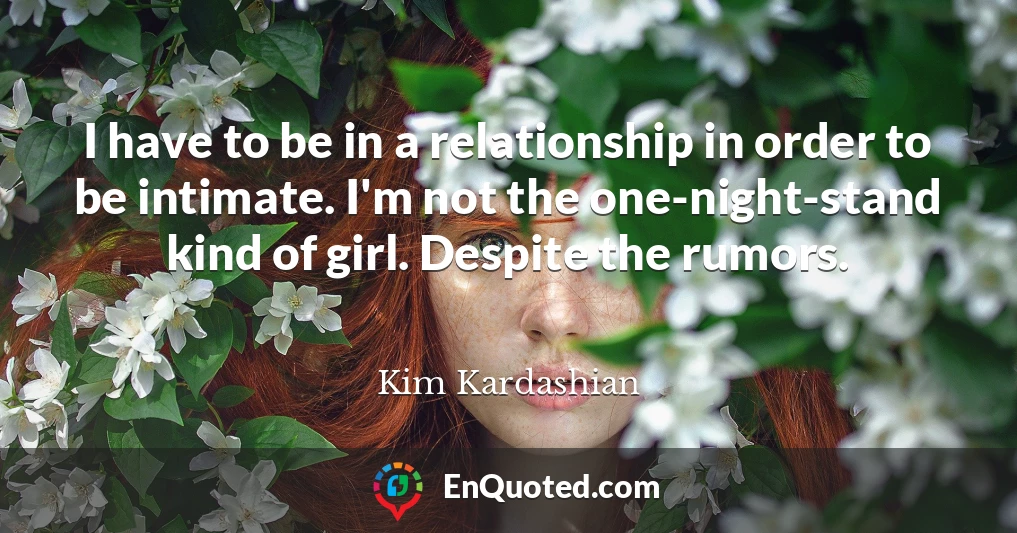 I have to be in a relationship in order to be intimate. I'm not the one-night-stand kind of girl. Despite the rumors.