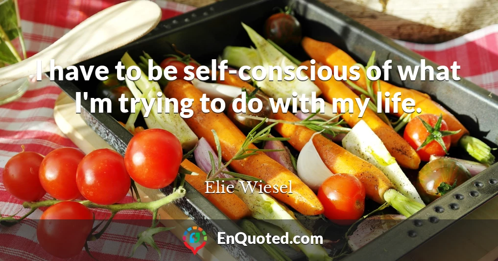 I have to be self-conscious of what I'm trying to do with my life.