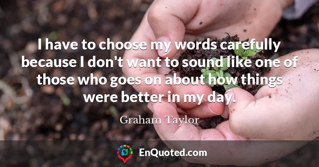 I have to choose my words carefully because I don't want to sound like one of those who goes on about how things were better in my day.