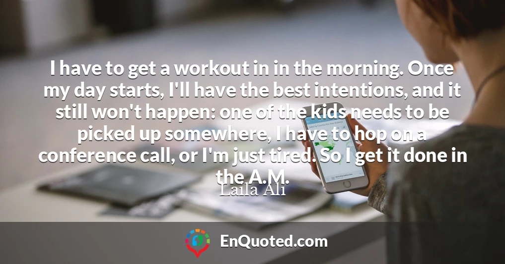I have to get a workout in in the morning. Once my day starts, I'll have the best intentions, and it still won't happen: one of the kids needs to be picked up somewhere, I have to hop on a conference call, or I'm just tired. So I get it done in the A.M.