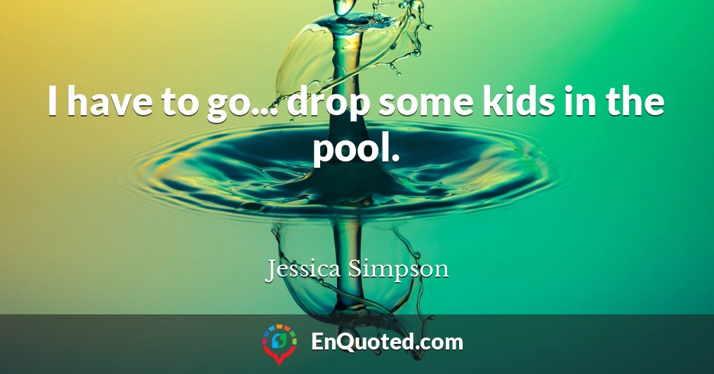 I have to go... drop some kids in the pool.