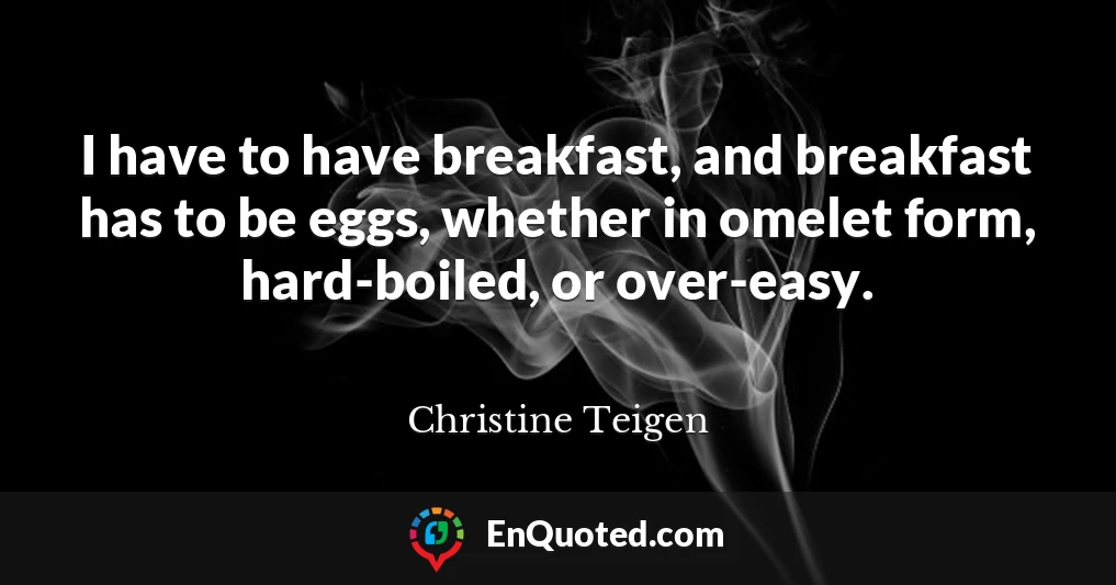I have to have breakfast, and breakfast has to be eggs, whether in omelet form, hard-boiled, or over-easy.