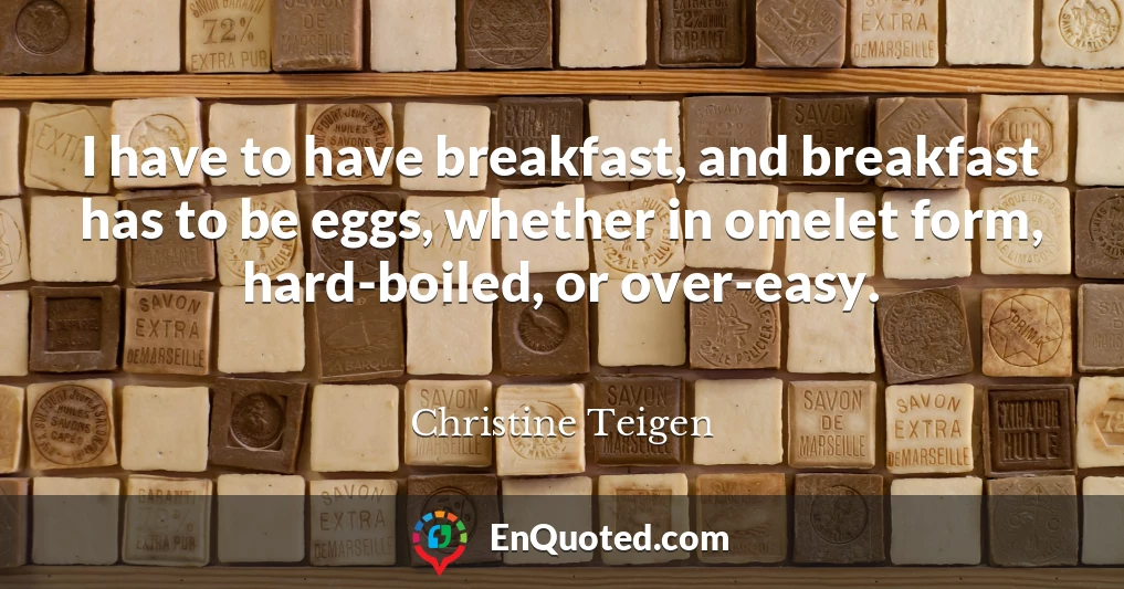 I have to have breakfast, and breakfast has to be eggs, whether in omelet form, hard-boiled, or over-easy.