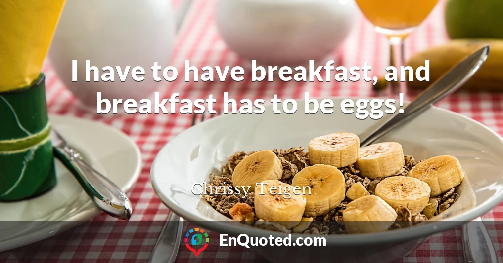 I have to have breakfast, and breakfast has to be eggs!