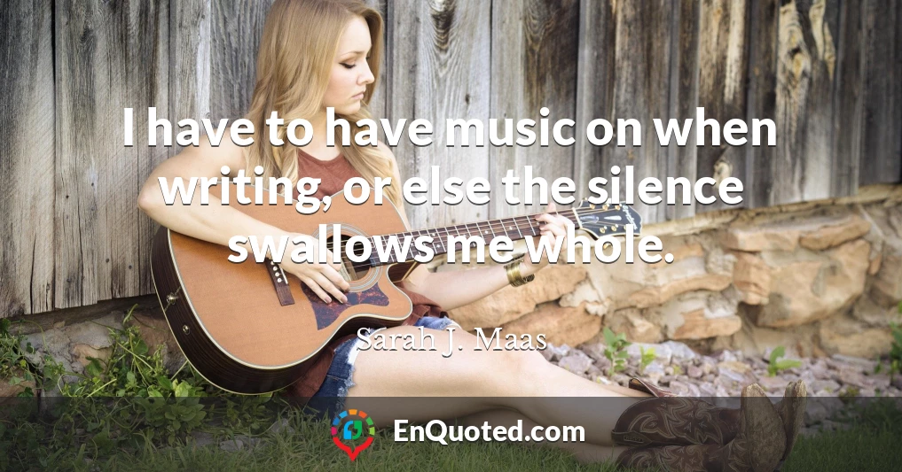 I have to have music on when writing, or else the silence swallows me whole.