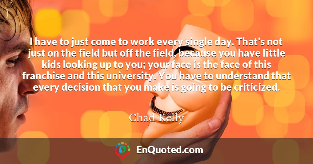 I have to just come to work every single day. That's not just on the field but off the field, because you have little kids looking up to you; your face is the face of this franchise and this university. You have to understand that every decision that you make is going to be criticized.