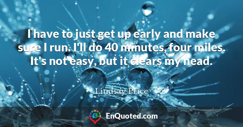 I have to just get up early and make sure I run. I'll do 40 minutes, four miles. It's not easy, but it clears my head.