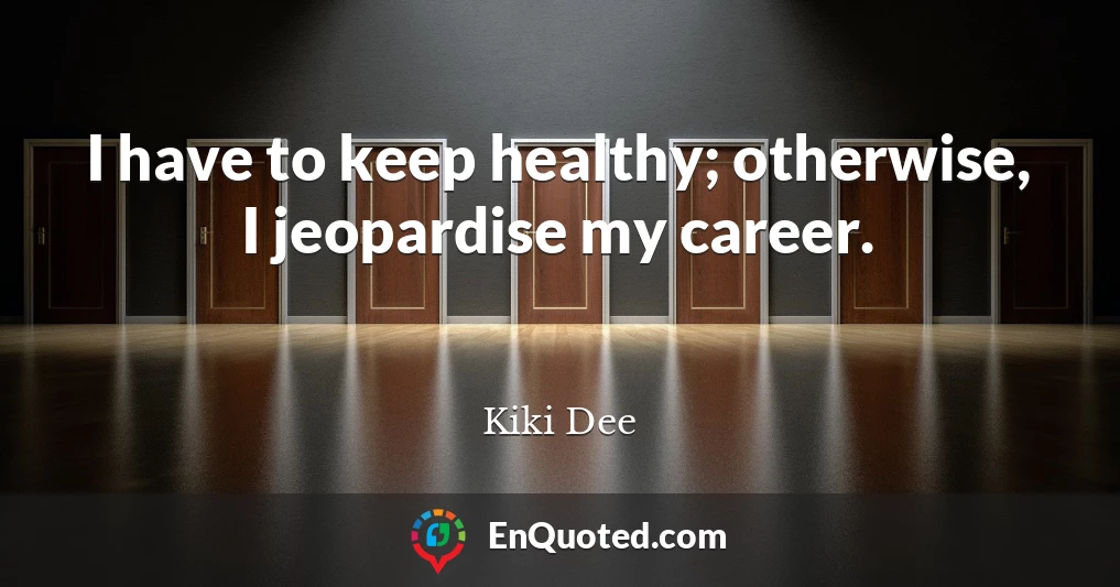 I have to keep healthy; otherwise, I jeopardise my career.