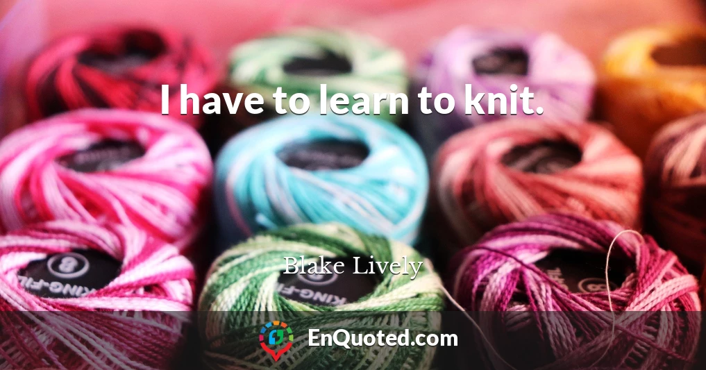 I have to learn to knit.