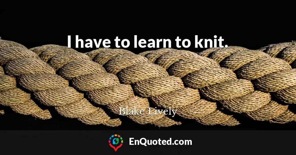 I have to learn to knit.