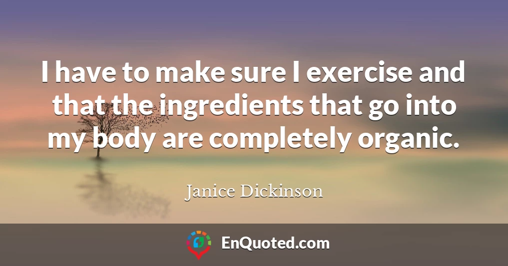 I have to make sure I exercise and that the ingredients that go into my body are completely organic.