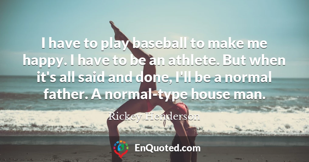 I have to play baseball to make me happy. I have to be an athlete. But when it's all said and done, I'll be a normal father. A normal-type house man.