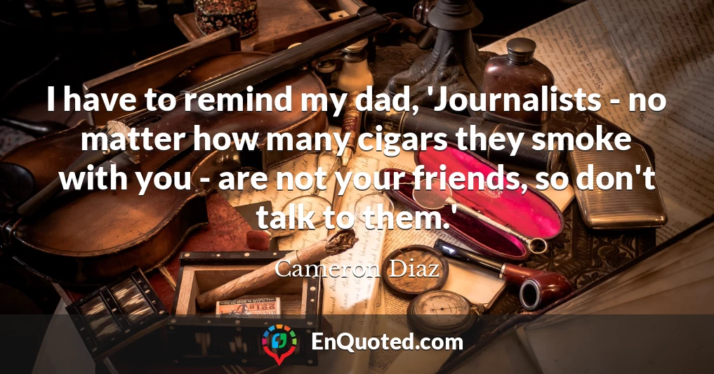 I have to remind my dad, 'Journalists - no matter how many cigars they smoke with you - are not your friends, so don't talk to them.'