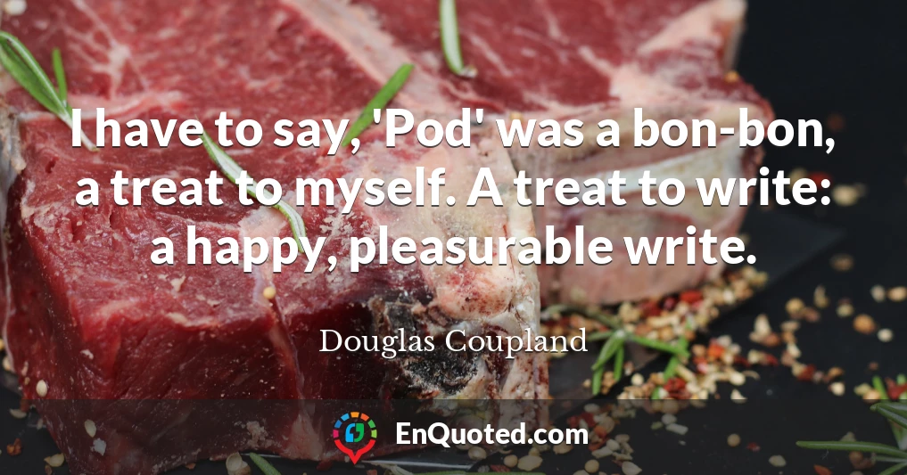 I have to say, 'Pod' was a bon-bon, a treat to myself. A treat to write: a happy, pleasurable write.