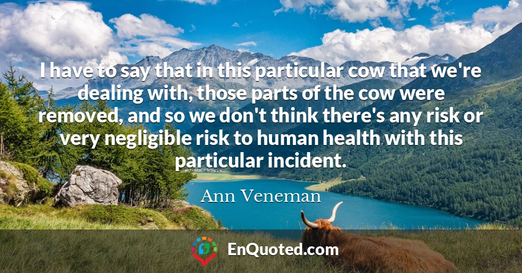 I have to say that in this particular cow that we're dealing with, those parts of the cow were removed, and so we don't think there's any risk or very negligible risk to human health with this particular incident.
