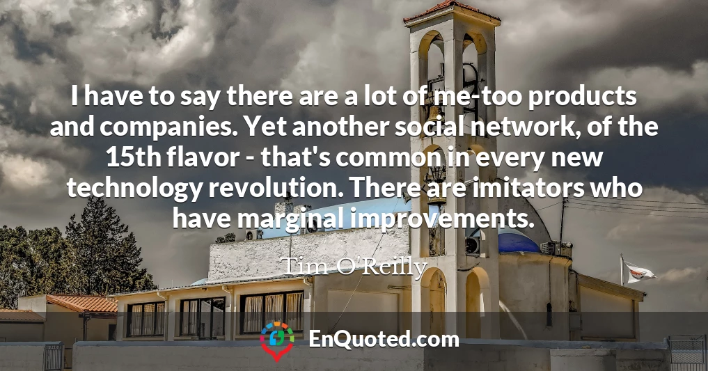 I have to say there are a lot of me-too products and companies. Yet another social network, of the 15th flavor - that's common in every new technology revolution. There are imitators who have marginal improvements.