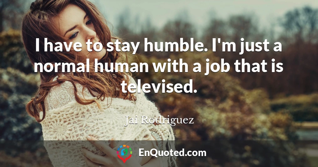 I have to stay humble. I'm just a normal human with a job that is televised.