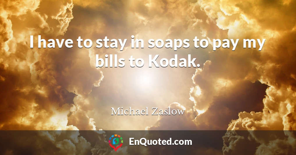 I have to stay in soaps to pay my bills to Kodak.