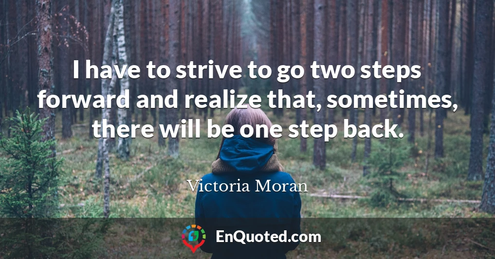 I have to strive to go two steps forward and realize that, sometimes, there will be one step back.