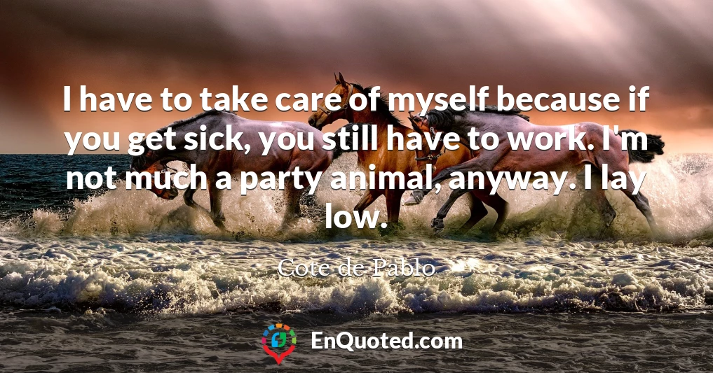 I have to take care of myself because if you get sick, you still have to work. I'm not much a party animal, anyway. I lay low.