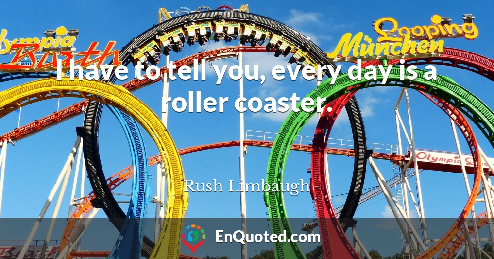 I have to tell you, every day is a roller coaster.