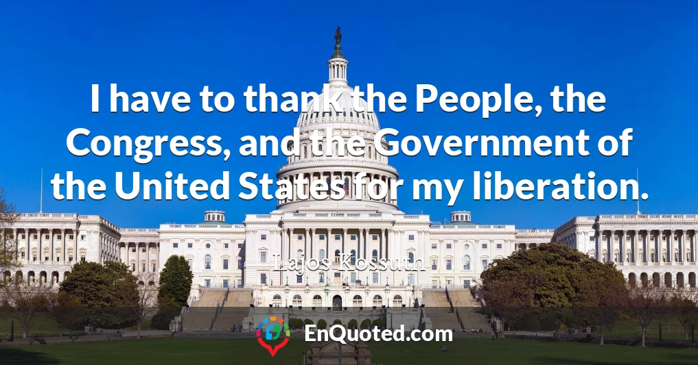 I have to thank the People, the Congress, and the Government of the United States for my liberation.