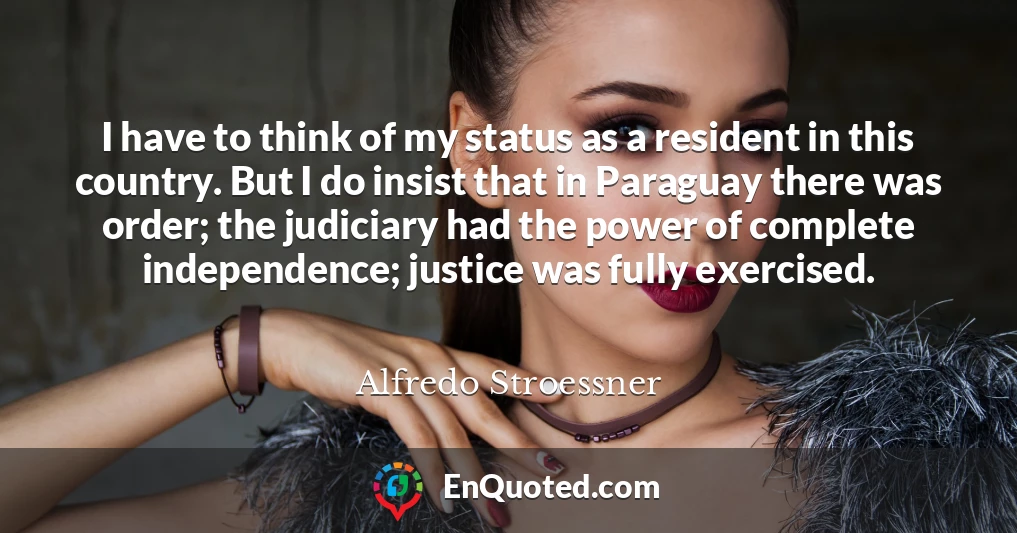 I have to think of my status as a resident in this country. But I do insist that in Paraguay there was order; the judiciary had the power of complete independence; justice was fully exercised.