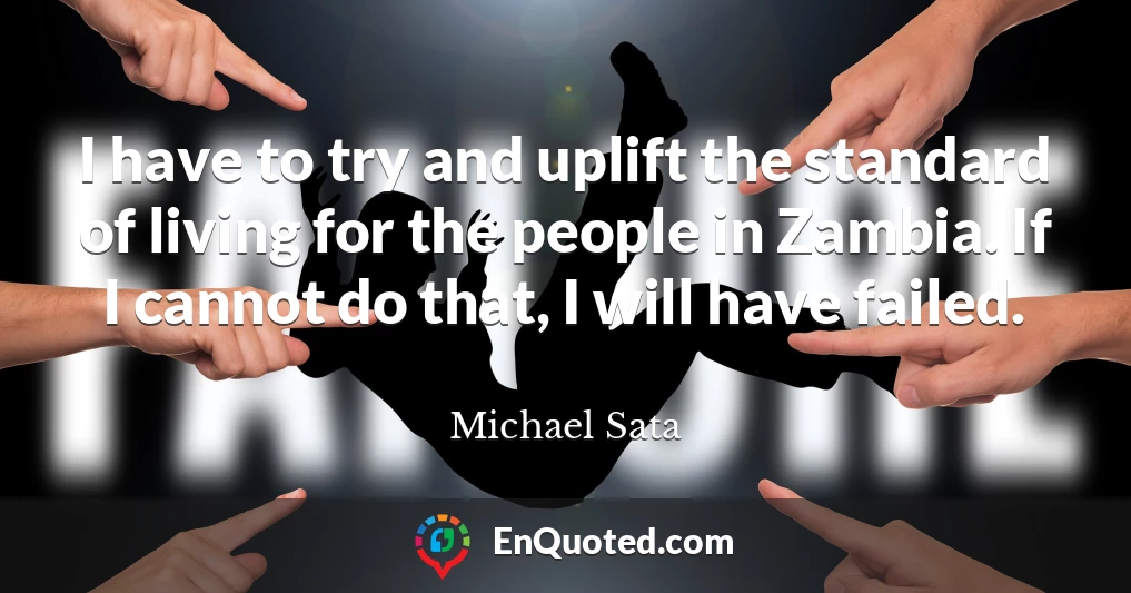 I have to try and uplift the standard of living for the people in Zambia. If I cannot do that, I will have failed.