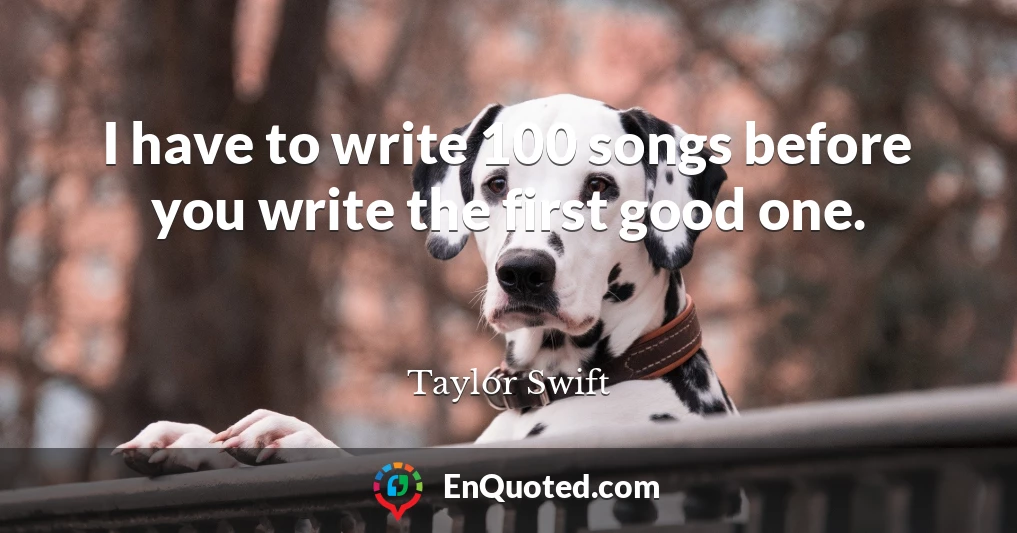 I have to write 100 songs before you write the first good one.