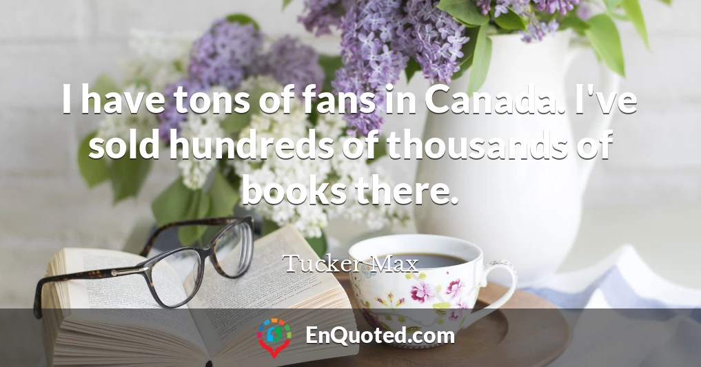 I have tons of fans in Canada. I've sold hundreds of thousands of books there.