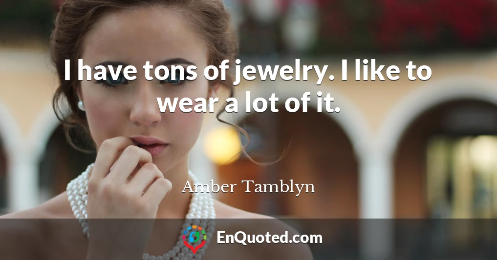 I have tons of jewelry. I like to wear a lot of it.
