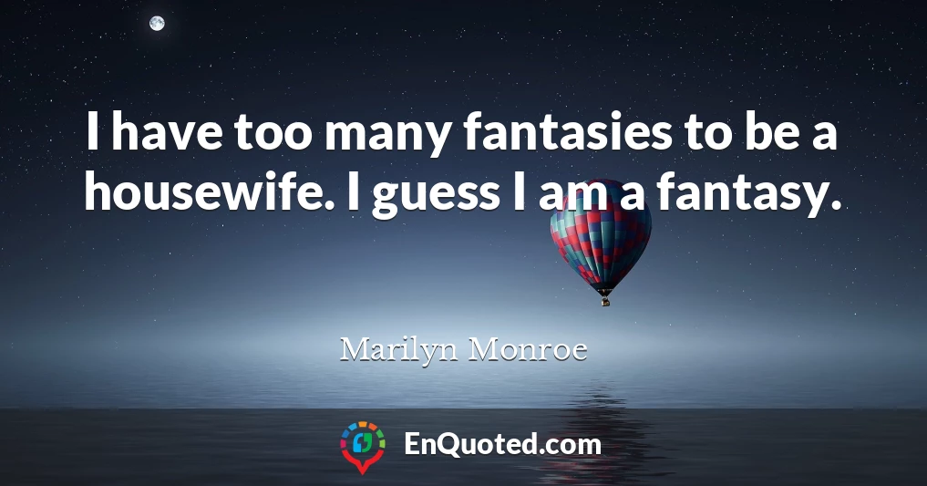 I have too many fantasies to be a housewife. I guess I am a fantasy.