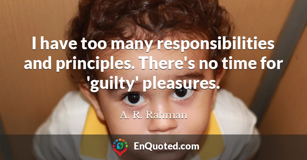 I have too many responsibilities and principles. There's no time for 'guilty' pleasures.