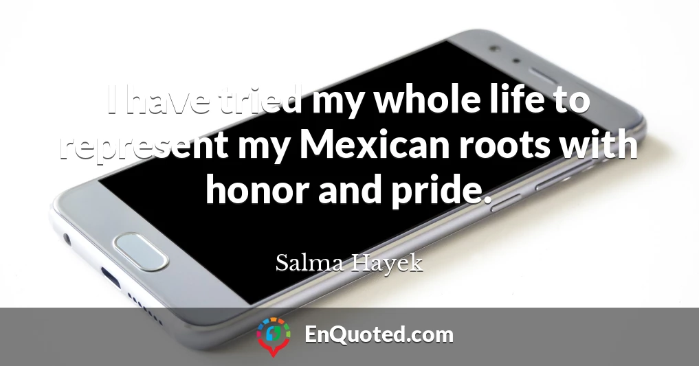 I have tried my whole life to represent my Mexican roots with honor and pride.