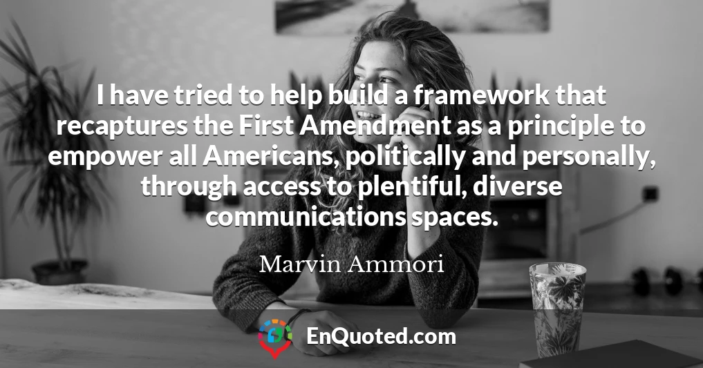 I have tried to help build a framework that recaptures the First Amendment as a principle to empower all Americans, politically and personally, through access to plentiful, diverse communications spaces.