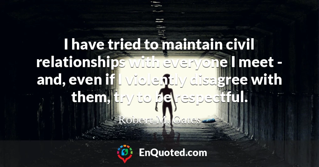 I have tried to maintain civil relationships with everyone I meet - and, even if I violently disagree with them, try to be respectful.