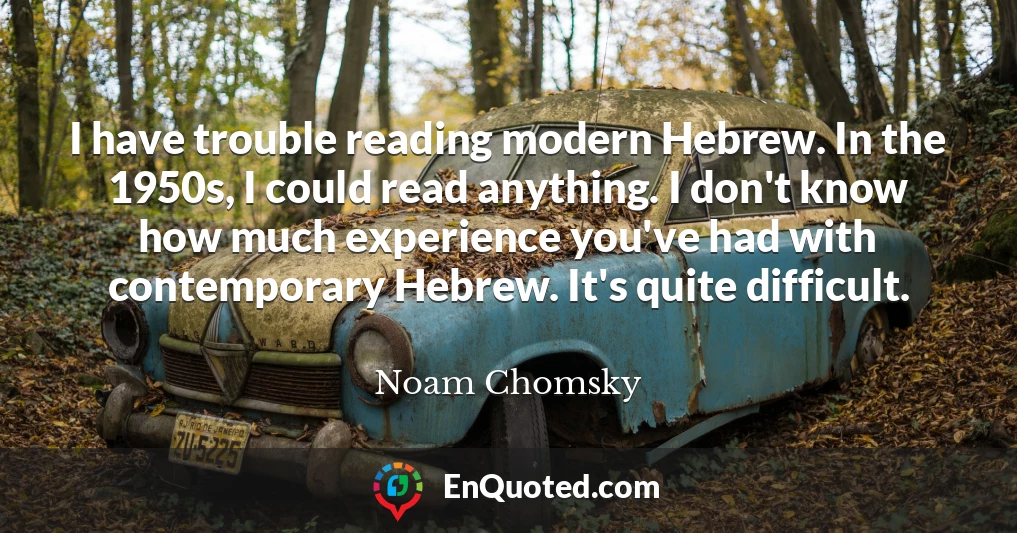 I have trouble reading modern Hebrew. In the 1950s, I could read anything. I don't know how much experience you've had with contemporary Hebrew. It's quite difficult.
