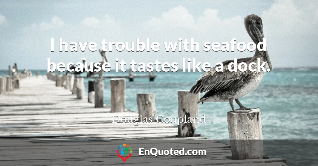 I have trouble with seafood because it tastes like a dock.