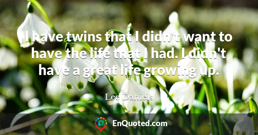 I have twins that I didn't want to have the life that I had. I didn't have a great life growing up.