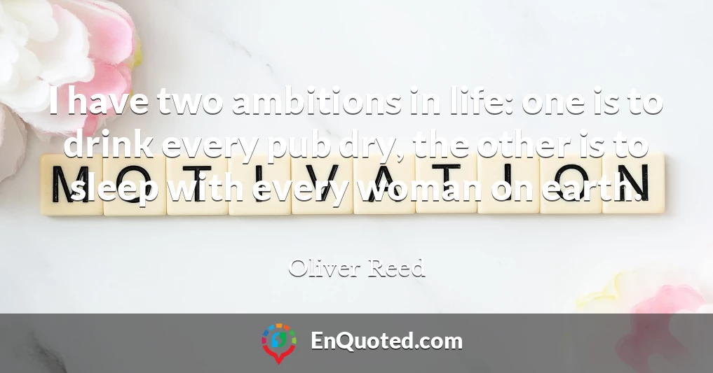 I have two ambitions in life: one is to drink every pub dry, the other is to sleep with every woman on earth.
