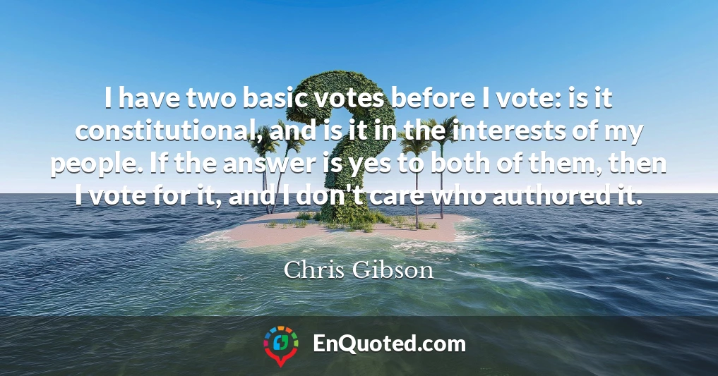 I have two basic votes before I vote: is it constitutional, and is it in the interests of my people. If the answer is yes to both of them, then I vote for it, and I don't care who authored it.